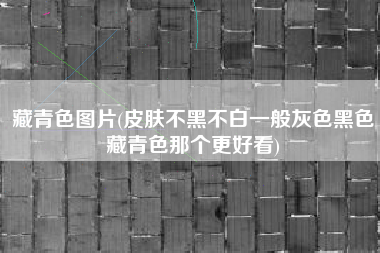 藏青色图片(皮肤不黑不白一般灰色黑色藏青色那个更好看)