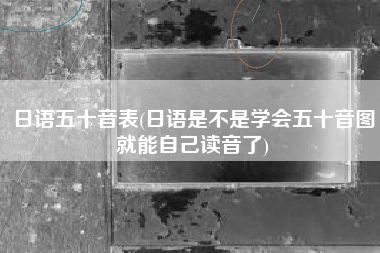 日语五十音表(日语是不是学会五十音图就能自己读音了)