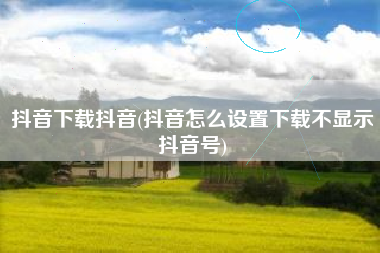 抖音下载抖音(抖音怎么设置下载不显示抖音号)