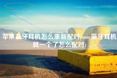 苹果蓝牙耳机怎么重新配对(sony蓝牙耳机就一个了怎么配对)