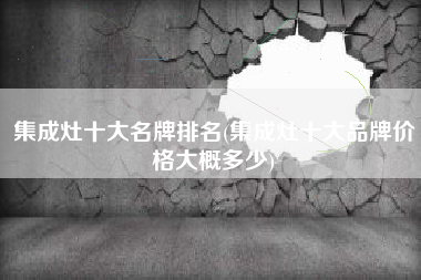 集成灶十大名牌排名(集成灶十大品牌价格大概多少)