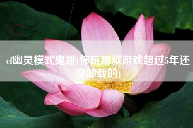 cf幽灵模式鬼跳(你玩哪款游戏超过5年还没卸载的)