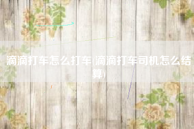 滴滴打车怎么打车(滴滴打车司机怎么结算)