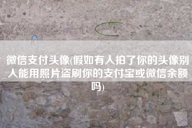 微信支付头像(假如有人拍了你的头像别人能用照片盗刷你的支付宝或微信余额吗)