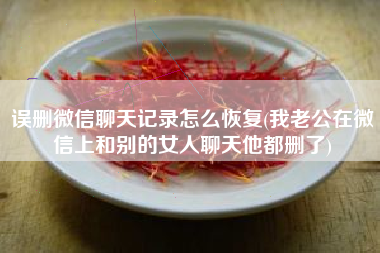 误删微信聊天记录怎么恢复(我老公在微信上和别的女人聊天他都删了)