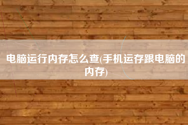 电脑运行内存怎么查(手机运存跟电脑的内存)