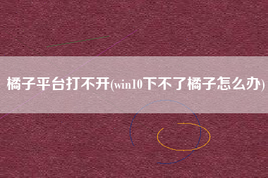 详细阅读:橘子平台打不开(win10下不了橘子怎么办) 橘子平台打不开(win10下不了橘子怎么办)