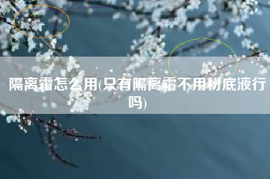 隔离霜怎么用(只有隔离霜不用粉底液行吗)