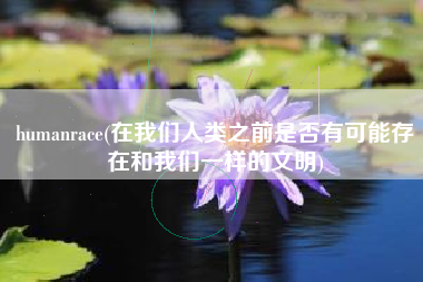 humanrace(在我们人类之前是否有可能存在和我们一样的文明)