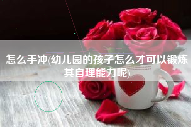 怎么手冲(幼儿园的孩子怎么才可以锻炼其自理能力呢)