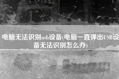 电脑无法识别usb设备(电脑一直弹出USB设备无法识别怎么办)