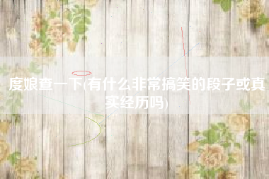 度娘查一下(有什么非常搞笑的段子或真实经历吗)