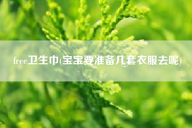 free卫生巾(宝宝要准备几套衣服去呢)