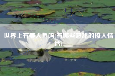 世界上有美人鱼吗(有哪些超甜的撩人情话)