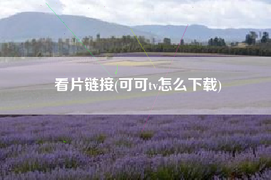 看片链接(可可tv怎么下载)