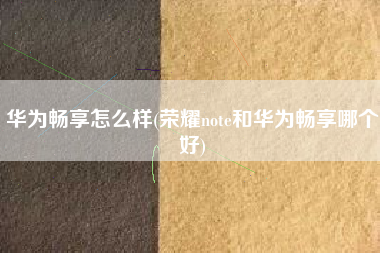 华为畅享怎么样(荣耀note和华为畅享哪个好)