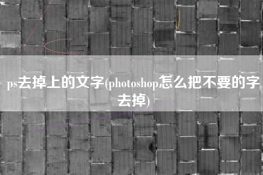 ps去掉上的文字(photoshop怎么把不要的字去掉)