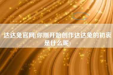 达达兔官网(你刚开始创作达达兔的初衷是什么呢)