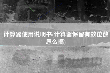 计算器使用说明书(计算器保留有效位数怎么搞)