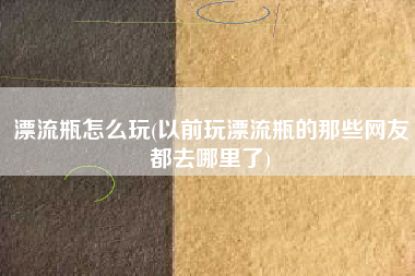 漂流瓶怎么玩(以前玩漂流瓶的那些网友都去哪里了)