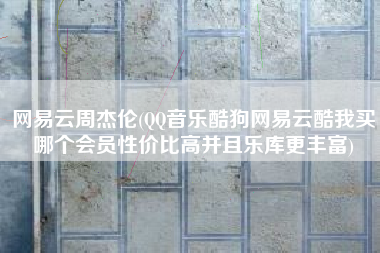 网易云周杰伦(QQ音乐酷狗网易云酷我买哪个会员性价比高并且乐库更丰富)