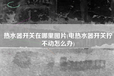 热水器开关在哪里图片(电热水器开关拧不动怎么办)
