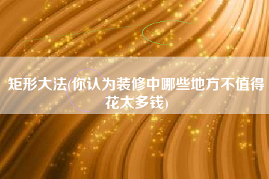 矩形大法(你认为装修中哪些地方不值得花太多钱)