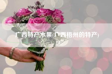 广西特产水果(广西梧州的特产)