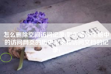 怎么删除空间访问记录(如何清除电脑中的访问网页的历史记录和访问文档的记录)