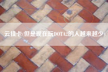云挂卡(但是现在玩DOTA2的人越来越少)