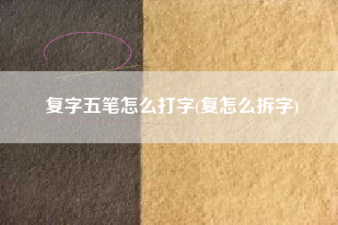 复字五笔怎么打字(复怎么拆字)