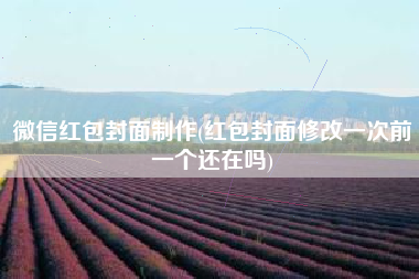 微信红包封面制作(红包封面修改一次前一个还在吗)