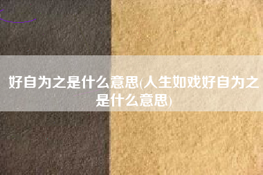 好自为之是什么意思(人生如戏好自为之是什么意思)