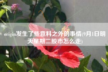 详细阅读:origin发生了些意料之外的事情(9月1日明天星期二股市怎么走) origin发生了些意料之外的事情(9月1日明天星期二股市怎么走)