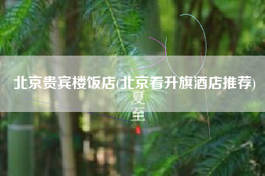 北京贵宾楼饭店(北京看升旗酒店推荐)