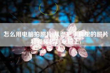 怎么用电脑拍照片(从而把手机里的照片和视频传到电脑上)