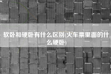 详细阅读:软卧和硬卧有什么区别(火车票里面的什么硬卧) 软卧和硬卧有什么区别(火车票里面的什么硬卧)