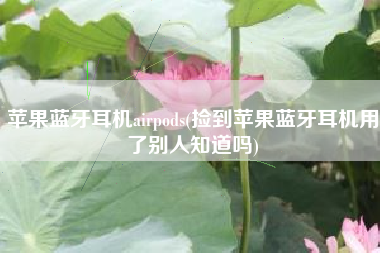 苹果蓝牙耳机airpods(捡到苹果蓝牙耳机用了别人知道吗)