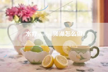 水疗spa(Spa搓澡怎么做)