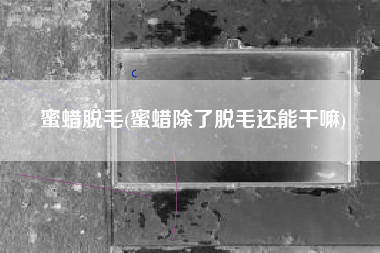 蜜蜡脱毛(蜜蜡除了脱毛还能干嘛)