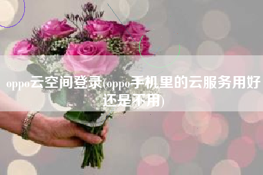 oppo云空间登录(oppo手机里的云服务用好还是不用)