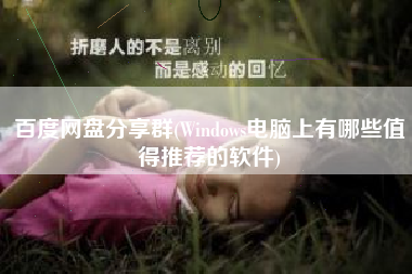 百度网盘分享群(Windows电脑上有哪些值得推荐的软件)