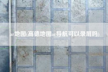 ar地图(高德地图ar导航可以录屏吗)