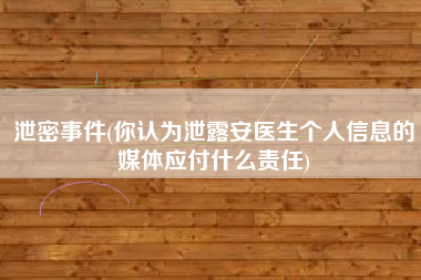 泄密事件(你认为泄露安医生个人信息的媒体应付什么责任)