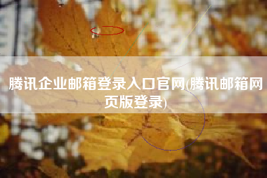 腾讯企业邮箱登录入口官网(腾讯邮箱网页版登录)