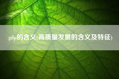 gdp的含义(高质量发展的含义及特征)