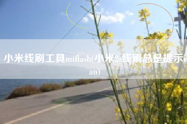 详细阅读:小米线刷工具miflash(小米2s线刷总是提示can) 小米线刷工具miflash(小米2s线刷总是提示can)