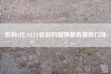 悦刻2代(RELX悦刻的烟弹都有哪些口味)