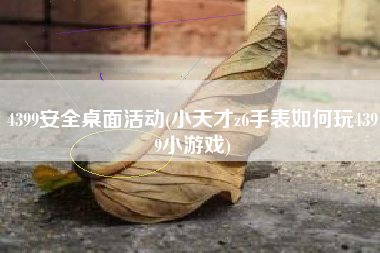 4399安全桌面活动(小天才z6手表如何玩4399小游戏)