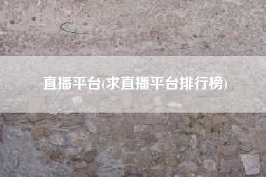 直播平台(求直播平台排行榜)